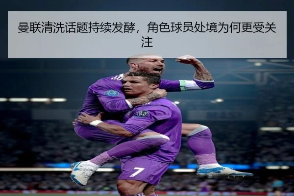 曼联清洗话题持续发酵，角色球员处境为何更受关注
